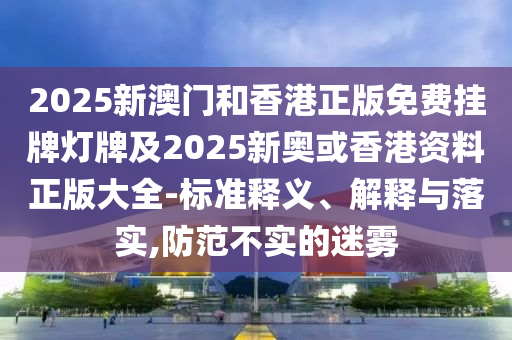 2025新澳門和香港正版免費掛牌燈牌及2025新奧或香港資料正版大全-標準釋義、解釋與落實,防范不實的迷霧