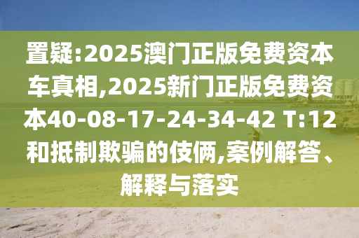 置疑:2025澳門正版免費(fèi)資本車真相,2025新門正版免費(fèi)資本40-08-17-24-34-42 T:12和抵制欺騙的伎倆,案例解答、解釋與落實(shí)
