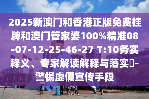 2025新澳門和香港正版免費(fèi)掛牌和澳門管家婆100%精準(zhǔn)08-07-12-25-46-27 T:10務(wù)實(shí)釋義、專家解讀解釋與落實(shí)?-警惕虛假宣傳手段