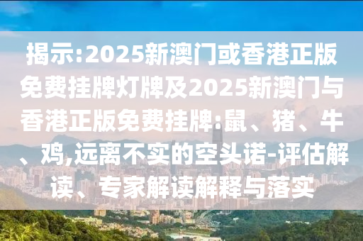 揭示:2025新澳門或香港正版免費(fèi)掛牌燈牌及2025新澳門與香港正版免費(fèi)掛牌:鼠、豬、牛、雞,遠(yuǎn)離不實(shí)的空頭諾-評(píng)估解讀、專家解讀解釋與落實(shí)
