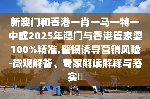 新澳門(mén)和香港一肖一馬一特一中或2025年澳門(mén)與香港管家婆100%精準(zhǔn),警惕誘導(dǎo)營(yíng)銷(xiāo)風(fēng)險(xiǎn)-微觀解答、專(zhuān)家解讀解釋與落實(shí)?