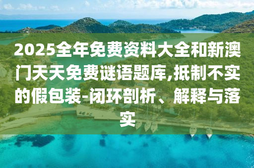 2025全年免費資料大全和新澳門天天免費謎語題庫,抵制不實的假包裝-閉環(huán)剖析、解釋與落實