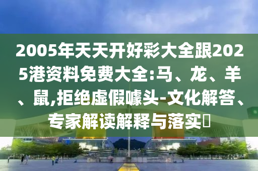 2005年天天開好彩大全跟2025港資料免費大全:馬、龍、羊、鼠,拒絕虛假噱頭-文化解答、專家解讀解釋與落實?