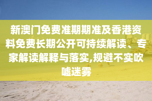 新澳門免費(fèi)準(zhǔn)期期準(zhǔn)及香港資料免費(fèi)長(zhǎng)期公開可持續(xù)解讀、專家解讀解釋與落實(shí),規(guī)避不實(shí)吹噓迷霧