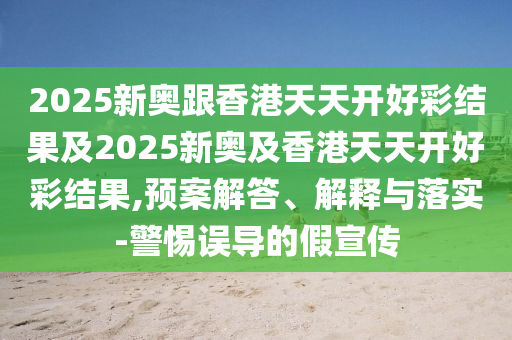 2025新奧跟香港天天開好彩結(jié)果及2025新奧及香港天天開好彩結(jié)果,預案解答、解釋與落實-警惕誤導的假宣傳