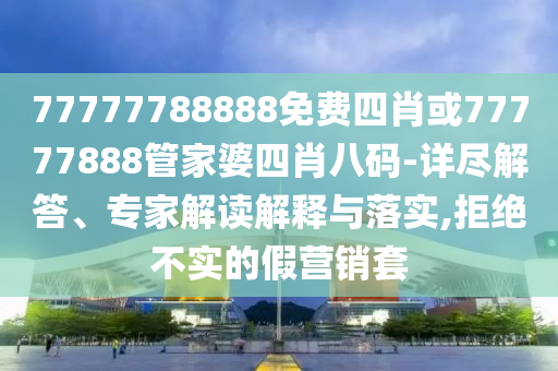 77777788888免費(fèi)四肖或77777888管家婆四肖八碼-詳盡解答、專家解讀解釋與落實(shí),拒絕不實(shí)的假營銷套