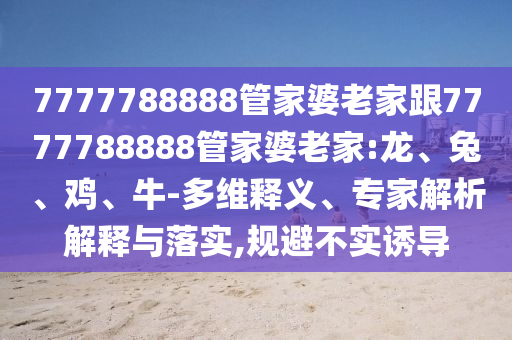 7777788888管家婆老家跟7777788888管家婆老家:龍、兔、雞、牛-多維釋義、專家解析解釋與落實(shí),規(guī)避不實(shí)誘導(dǎo)