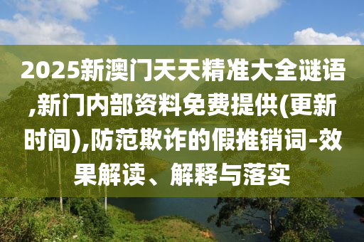 2025新澳門天天精準(zhǔn)大全謎語(yǔ),新門內(nèi)部資料免費(fèi)提供(更新時(shí)間),防范欺詐的假推銷詞-效果解讀、解釋與落實(shí)