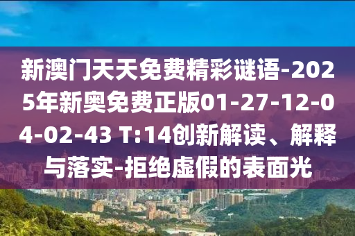 新澳門天天免費精彩謎語-2025年新奧免費正版01-27-12-04-02-43 T:14創(chuàng)新解讀、解釋與落實-拒絕虛假的表面光