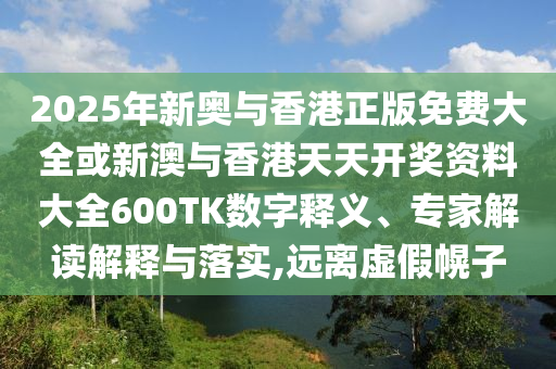 2025年新奧與香港正版免費大全或新澳與香港天天開獎資料大全600TK數(shù)字釋義、專家解讀解釋與落實,遠(yuǎn)離虛假幌子