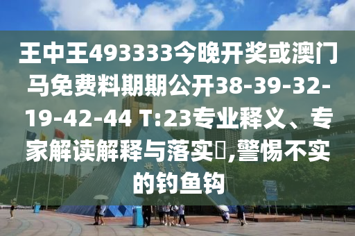 王中王493333今晚開獎或澳門馬免費料期期公開38-39-32-19-42-44 T:23專業(yè)釋義、專家解讀解釋與落實?,警惕不實的釣魚鉤