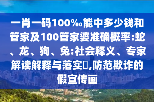一肖一碼100‰能中多少錢和管家及100管家婆準確概率:蛇、龍、狗、兔:社會釋義、專家解讀解釋與落實?,防范欺詐的假宣傳畫