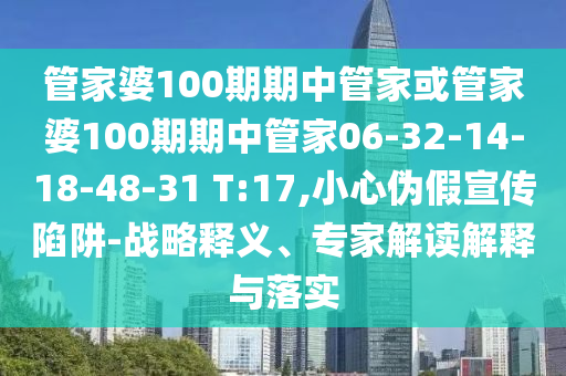 管家婆100期期中管家或管家婆100期期中管家06-32-14-18-48-31 T:17,小心偽假宣傳陷阱-戰(zhàn)略釋義、專家解讀解釋與落實(shí)