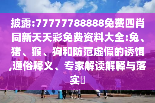 披露:77777788888免費四肖同新天天彩免費資料大全:兔、豬、猴、狗和防范虛假的誘餌,通俗釋義、專家解讀解釋與落實?