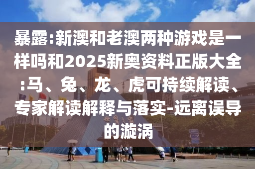 暴露:新澳和老澳兩種游戲是一樣嗎和2025新奧資料正版大全:馬、兔、龍、虎可持續(xù)解讀、專家解讀解釋與落實-遠離誤導(dǎo)的漩渦