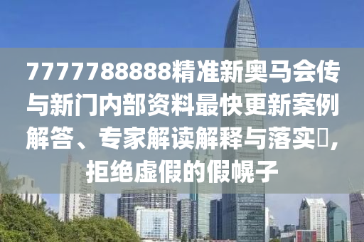 7777788888精準(zhǔn)新奧馬會傳與新門內(nèi)部資料最快更新案例解答、專家解讀解釋與落實?,拒絕虛假的假幌子
