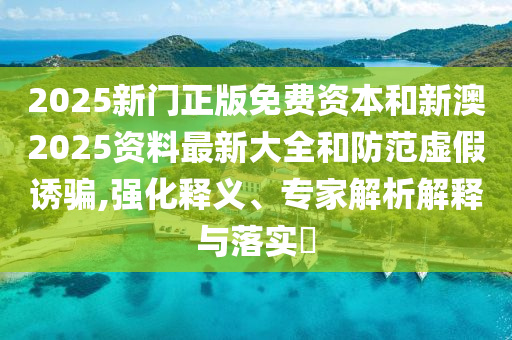 2025新門正版免費(fèi)資本和新澳2025資料最新大全和防范虛假誘騙,強(qiáng)化釋義、專家解析解釋與落實(shí)?