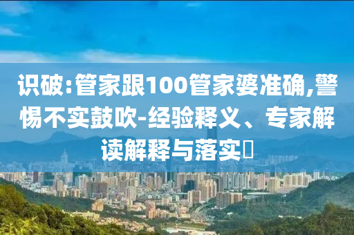 識破:管家跟100管家婆準確,警惕不實鼓吹-經(jīng)驗釋義、專家解讀解釋與落實?