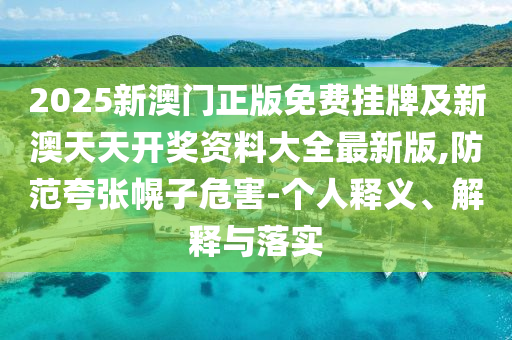 2025新澳門正版免費掛牌及新澳天天開獎資料大全最新版,防范夸張幌子危害-個人釋義、解釋與落實