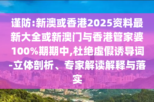 謹(jǐn)防:新澳或香港2025資料最新大全或新澳門(mén)與香港管家婆100%期期中,杜絕虛假誘導(dǎo)詞-立體剖析、專(zhuān)家解讀解釋與落實(shí)