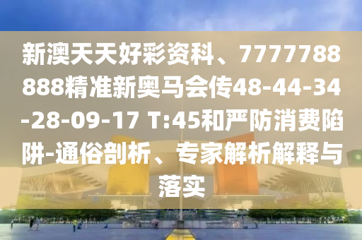 新澳天天好彩資科、7777788888精準(zhǔn)新奧馬會(huì)傳48-44-34-28-09-17 T:45和嚴(yán)防消費(fèi)陷阱-通俗剖析、專(zhuān)家解析解釋與落實(shí)