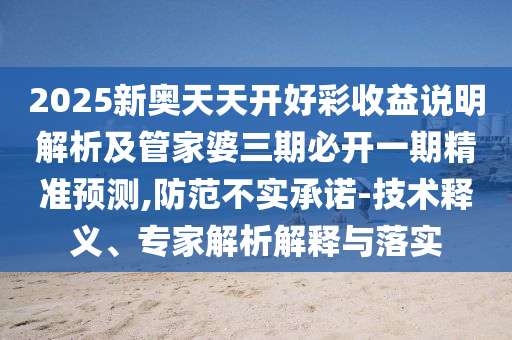 2025新奧天天開好彩收益說明解析及管家婆三期必開一期精準預測,防范不實承諾-技術釋義、專家解析解釋與落實