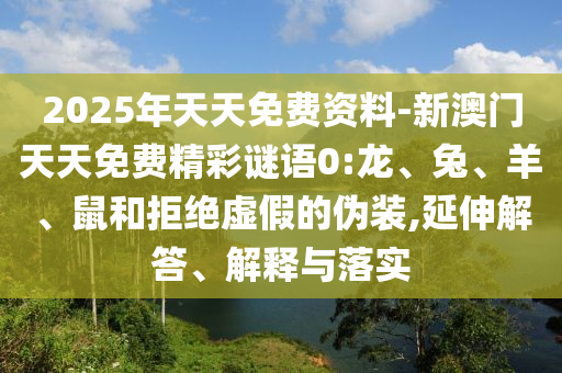 2025年天天免費資料-新澳門天天免費精彩謎語0:龍、兔、羊、鼠和拒絕虛假的偽裝,延伸解答、解釋與落實