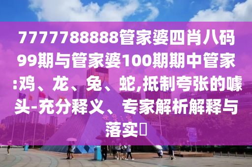7777788888管家婆四肖八碼99期與管家婆100期期中管家:雞、龍、兔、蛇,抵制夸張的噱頭-充分釋義、專家解析解釋與落實(shí)?