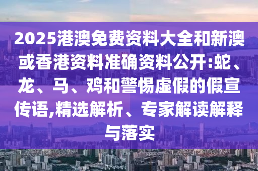 2025港澳免費資料大全和新澳或香港資料準(zhǔn)確資料公開:蛇、龍、馬、雞和警惕虛假的假宣傳語,精選解析、專家解讀解釋與落實
