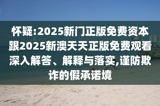 懷疑:2025新門正版免費(fèi)資本跟2025新澳天天正版免費(fèi)觀看深入解答、解釋與落實(shí),謹(jǐn)防欺詐的假承諾境