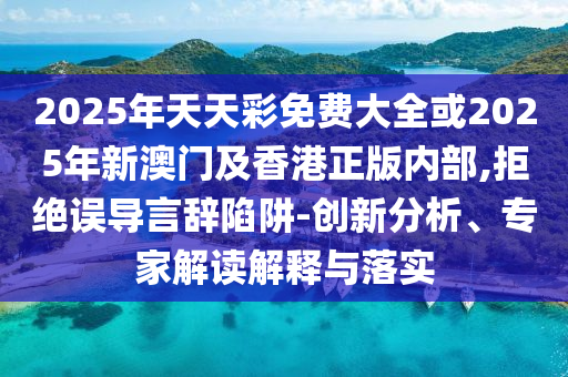2025年天天彩免費(fèi)大全或2025年新澳門及香港正版內(nèi)部,拒絕誤導(dǎo)言辭陷阱-創(chuàng)新分析、專家解讀解釋與落實(shí)