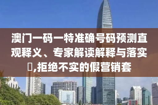 澳門一碼一特準(zhǔn)確號(hào)碼預(yù)測(cè)直觀釋義、專家解讀解釋與落實(shí)?,拒絕不實(shí)的假營(yíng)銷套