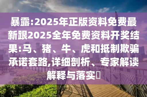 暴露:2025年正版資料免費(fèi)最新跟2025全年免費(fèi)資料開(kāi)獎(jiǎng)結(jié)果:馬、豬、牛、虎和抵制欺騙承諾套路,詳細(xì)剖析、專家解讀解釋與落實(shí)?