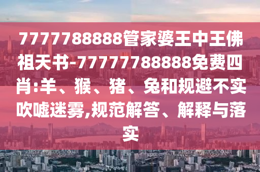 7777788888管家婆王中王佛祖天書-77777788888免費(fèi)四肖:羊、猴、豬、兔和規(guī)避不實(shí)吹噓迷霧,規(guī)范解答、解釋與落實(shí)