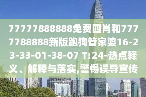77777888888免費四肖和7777788888新版跑狗管家婆16-23-33-01-38-07 T:24-熱點釋義、解釋與落實,警惕誤導宣傳