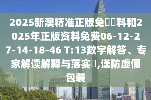 2025新澳精準(zhǔn)正版免費資料和2025年正版資料免費06-12-27-14-18-46 T:13數(shù)字解答、專家解讀解釋與落實?,謹(jǐn)防虛假包裝
