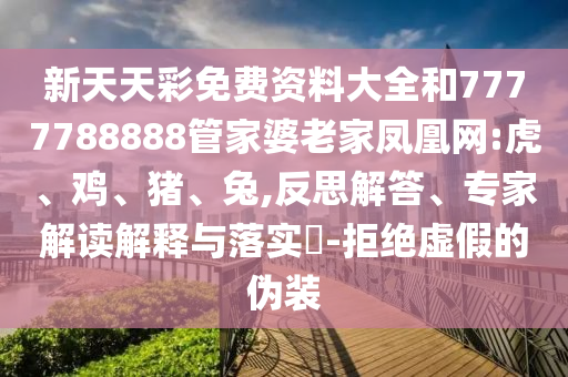 新天天彩免費資料大全和7777788888管家婆老家鳳凰網(wǎng):虎、雞、豬、兔,反思解答、專家解讀解釋與落實?-拒絕虛假的偽裝