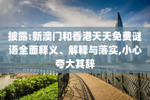披露:新澳門和香港天天免費謎語全面釋義、解釋與落實,小心夸大其辭