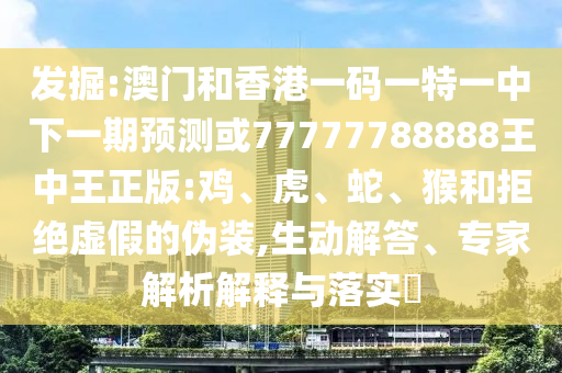 發(fā)掘:澳門和香港一碼一特一中下一期預(yù)測或77777788888王中王正版:雞、虎、蛇、猴和拒絕虛假的偽裝,生動解答、專家解析解釋與落實?