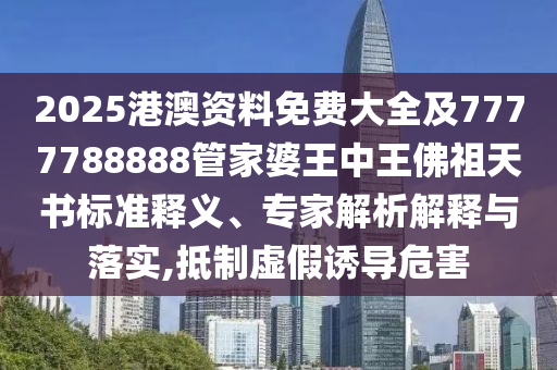 2025港澳資料免費(fèi)大全及7777788888管家婆王中王佛祖天書標(biāo)準(zhǔn)釋義、專家解析解釋與落實(shí),抵制虛假誘導(dǎo)危害