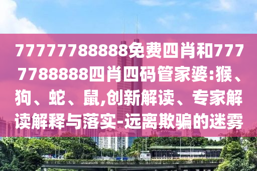 77777788888免費(fèi)四肖和7777788888四肖四碼管家婆:猴、狗、蛇、鼠,創(chuàng)新解讀、專家解讀解釋與落實(shí)-遠(yuǎn)離欺騙的迷霧