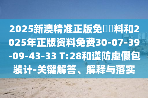 2025新澳精準正版免費資料和2025年正版資料免費30-07-39-09-43-33 T:28和謹防虛假包裝計-關鍵解答、解釋與落實