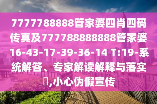 7777788888管家婆四肖四碼傳真及777788888888管家婆16-43-17-39-36-14 T:19-系統(tǒng)解答、專家解讀解釋與落實?,小心偽假宣傳