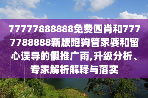 77777888888免費(fèi)四肖和7777788888新版跑狗管家婆和留心誤導(dǎo)的假推廣雨,升級(jí)分析、專家解析解釋與落實(shí)