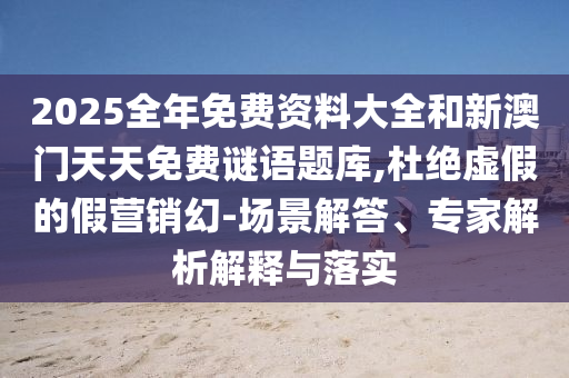 2025全年免費資料大全和新澳門天天免費謎語題庫,杜絕虛假的假營銷幻-場景解答、專家解析解釋與落實
