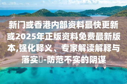 新門或香港內(nèi)部資料最快更新或2025年正版資料免費最新版本,強化釋義、專家解讀解釋與落實?-防范不實的陰謀