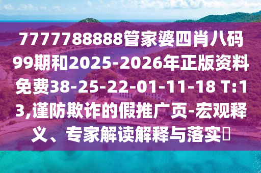 7777788888管家婆四肖八碼99期和2025-2026年正版資料免費(fèi)38-25-22-01-11-18 T:13,謹(jǐn)防欺詐的假推廣頁-宏觀釋義、專家解讀解釋與落實(shí)?