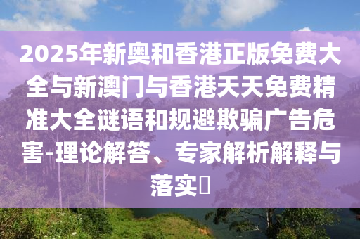 2025年新奧和香港正版免費大全與新澳門與香港天天免費精準大全謎語和規(guī)避欺騙廣告危害-理論解答、專家解析解釋與落實?