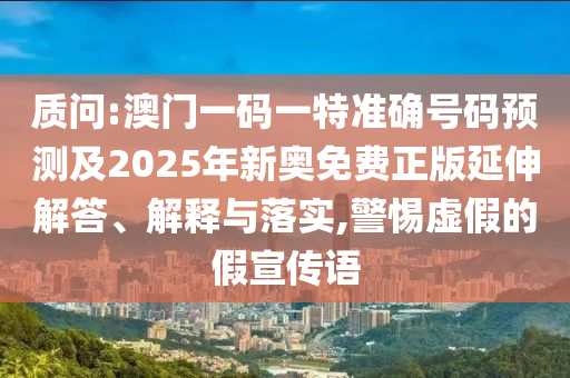 質(zhì)問(wèn):澳門一碼一特準(zhǔn)確號(hào)碼預(yù)測(cè)及2025年新奧免費(fèi)正版延伸解答、解釋與落實(shí),警惕虛假的假宣傳語(yǔ)