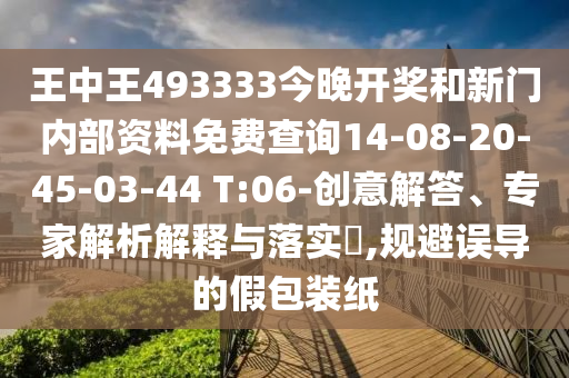 王中王493333今晚開獎和新門內(nèi)部資料免費查詢14-08-20-45-03-44 T:06-創(chuàng)意解答、專家解析解釋與落實?,規(guī)避誤導(dǎo)的假包裝紙